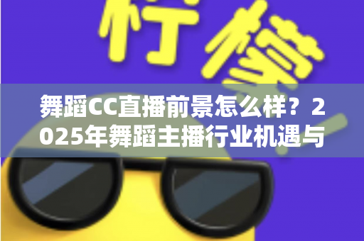 舞蹈CC直播前景怎么样?2025年舞蹈主播行业机遇与赚钱潜力的深度全面解析 舞蹈CC直播前景怎么样?2025年舞蹈主播行业机遇与赚钱潜力的深度全面解析