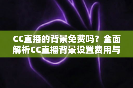 CC直播的背景免费吗?全面解析CC直播背景设置费用与零成本搭建攻略 CC直播的背景免费吗?全面解析CC直播背景设置费用与零成本搭建攻略