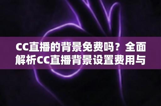 CC直播的背景免费吗?全面解析CC直播背景设置费用与零成本搭建攻略 CC直播的背景免费吗?全面解析CC直播背景设置费用与零成本搭建攻略