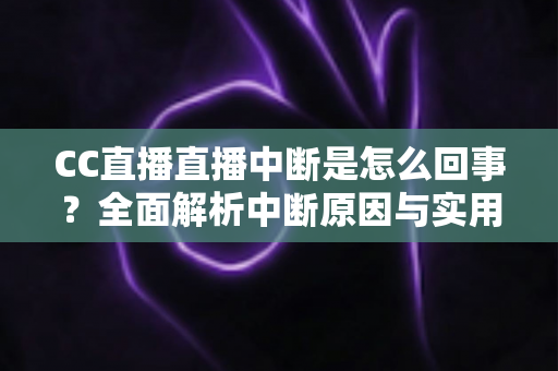 CC直播直播中断是怎么回事？全面解析中断原因与实用解决指南