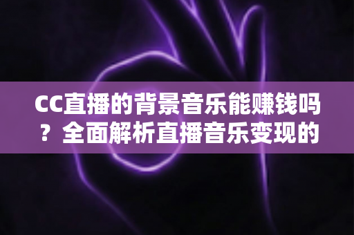 CC直播的背景音乐能赚钱吗?全面解析直播音乐变现的真实情况与实用指南 CC直播的背景音乐能赚钱吗?全面解析直播音乐变现的真实情况与实用指南