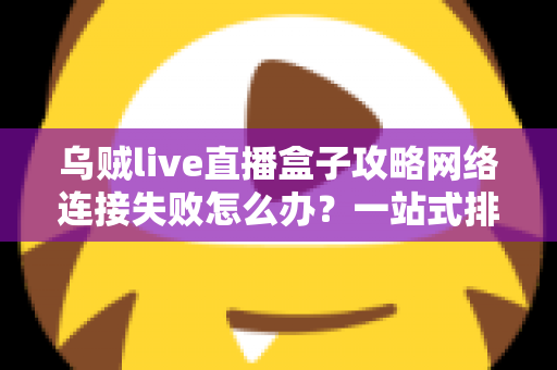 乌贼live直播盒子攻略网络连接失败怎么办？一站式排查与解决方案全解析