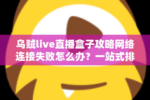 乌贼live直播盒子攻略网络连接失败怎么办？一站式排查与解决方案全解析