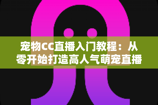宠物CC直播入门教程:从零开始打造高人气萌宠直播间的完整指南 宠物CC直播入门教程:从零开始打造高人气萌宠直播间的完整指南