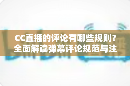 CC直播的评论有哪些规则?全面解读弹幕评论规范与注意事项指南 CC直播的评论有哪些规则?全面解读弹幕评论规范与注意事项指南