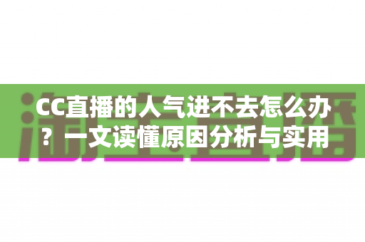 CC直播的人气进不去怎么办?一文读懂原因分析与实用解决指南 CC直播的人气进不去怎么办?一文读懂原因分析与实用解决指南