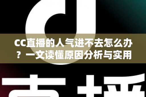 CC直播的人气进不去怎么办?一文读懂原因分析与实用解决指南 CC直播的人气进不去怎么办?一文读懂原因分析与实用解决指南