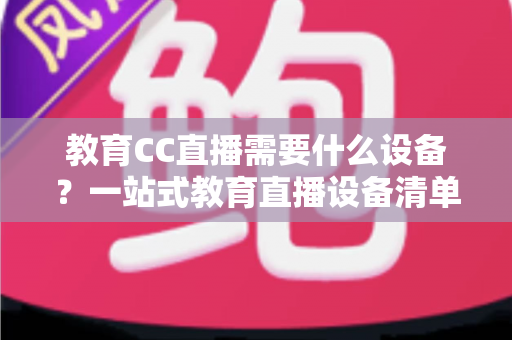 教育CC直播需要什么设备？一站式教育直播设备清单与搭建全攻略