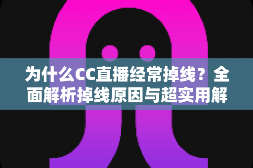 为什么CC直播经常掉线?全面解析掉线原因与超实用解决方法指南 为什么CC直播经常掉线?全面解析掉线原因与超实用解决方法指南
