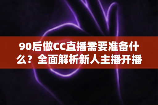 90后做CC直播需要准备什么?全面解析新人主播开播前的必备清单与实操指南 90后做CC直播需要准备什么?全面解析新人主播开播前的必备清单与实操指南