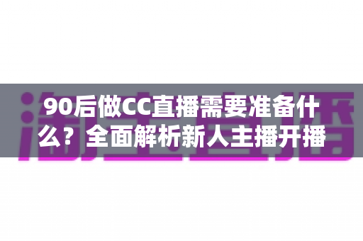 90后做CC直播需要准备什么?全面解析新人主播开播前的必备清单与实操指南 90后做CC直播需要准备什么?全面解析新人主播开播前的必备清单与实操指南