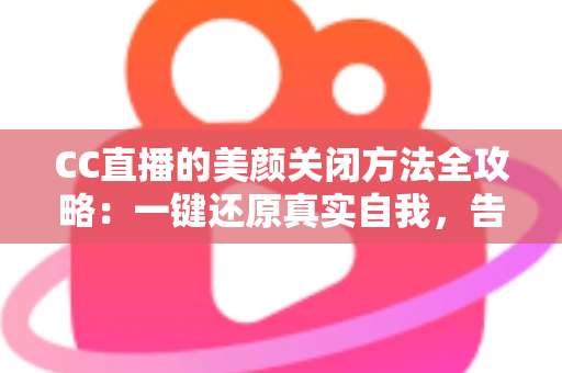 CC直播的美颜关闭方法全攻略:一键还原真实自我,告别滤镜烦恼 CC直播的美颜关闭方法全攻略:一键还原真实自我,告别滤镜烦恼