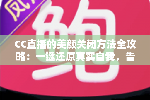 CC直播的美颜关闭方法全攻略:一键还原真实自我,告别滤镜烦恼 CC直播的美颜关闭方法全攻略:一键还原真实自我,告别滤镜烦恼