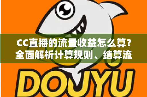 CC直播的流量收益怎么算？全面解析计算规则、结算流程与收益提升技巧