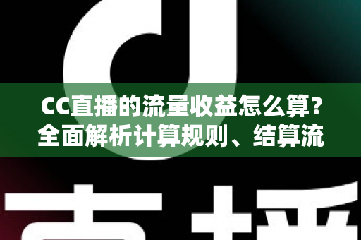 CC直播的流量收益怎么算？全面解析计算规则、结算流程与收益提升技巧