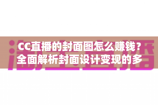 CC直播的封面图怎么赚钱？全面解析封面设计变现的多种途径与实用技巧