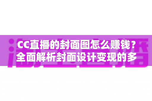 CC直播的封面图怎么赚钱？全面解析封面设计变现的多种途径与实用技巧