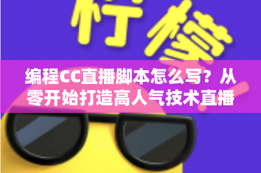 编程CC直播脚本怎么写?从零开始打造高人气技术直播的完整脚本指南 编程CC直播脚本怎么写?从零开始打造高人气技术直播的完整脚本指南