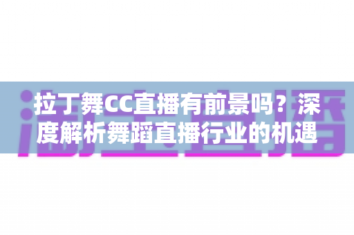 拉丁舞CC直播有前景吗?深度解析舞蹈直播行业的机遇、盈利模式与运营策略 拉丁舞CC直播有前景吗?深度解析舞蹈直播行业的机遇、盈利模式与运营策略