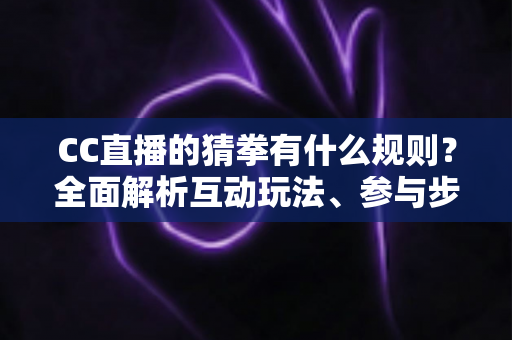 CC直播的猜拳有什么规则?全面解析互动玩法、参与步骤与实用技巧 CC直播的猜拳有什么规则?全面解析互动玩法、参与步骤与实用技巧