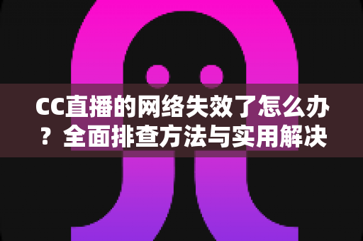 CC直播的网络失效了怎么办?全面排查方法与实用解决方案大汇总 CC直播的网络失效了怎么办?全面排查方法与实用解决方案大汇总