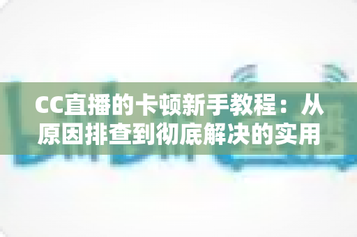 CC直播的卡顿新手教程:从原因排查到彻底解决的实用指南,让观看体验流畅不卡顿 CC直播的卡顿新手教程:从原因排查到彻底解决的实用指南,让观看体验流畅不卡顿