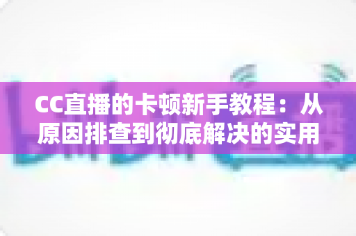 CC直播的卡顿新手教程:从原因排查到彻底解决的实用指南,让观看体验流畅不卡顿 CC直播的卡顿新手教程:从原因排查到彻底解决的实用指南,让观看体验流畅不卡顿