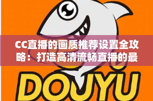 CC直播的画质推荐设置全攻略：打造高清流畅直播的最佳参数指南