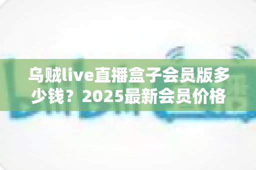 乌贼live直播盒子会员版多少钱？2025最新会员价格与购买避坑指南全解析