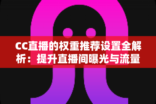 CC直播的权重推荐设置全解析:提升直播间曝光与流量的实用指南 CC直播的权重推荐设置全解析:提升直播间曝光与流量的实用指南
