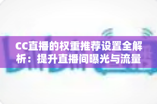 CC直播的权重推荐设置全解析:提升直播间曝光与流量的实用指南 CC直播的权重推荐设置全解析:提升直播间曝光与流量的实用指南