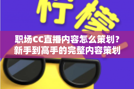 职场CC直播内容怎么策划?新手到高手的完整内容策划攻略与实操指南 职场CC直播内容怎么策划?新手到高手的完整内容策划攻略与实操指南