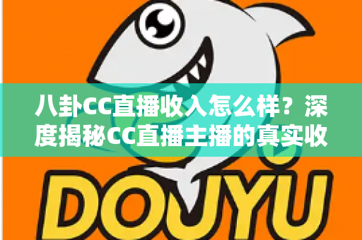 八卦CC直播收入怎么样？深度揭秘CC直播主播的真实收入水平与赚钱门道