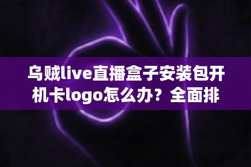 乌贼live直播盒子安装包开机卡logo怎么办？全面排查与快速修复指南