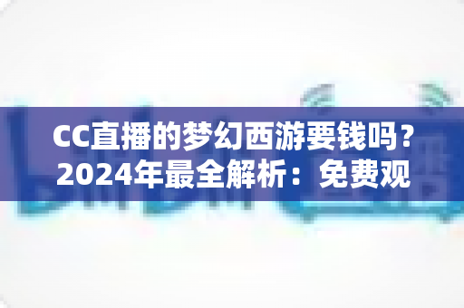 CC直播的梦幻西游要钱吗？2024年最全解析：免费观看指南与付费项目一览