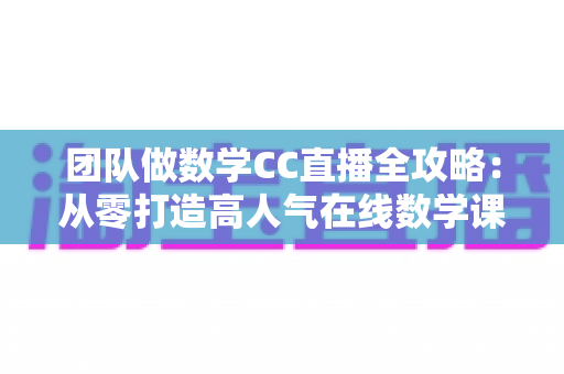 团队做数学CC直播全攻略：从零打造高人气在线数学课堂的实战指南