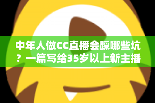 中年人做CC直播会踩哪些坑?一篇写给35岁以上新主播的避坑实战指南 中年人做CC直播会踩哪些坑?一篇写给35岁以上新主播的避坑实战指南
