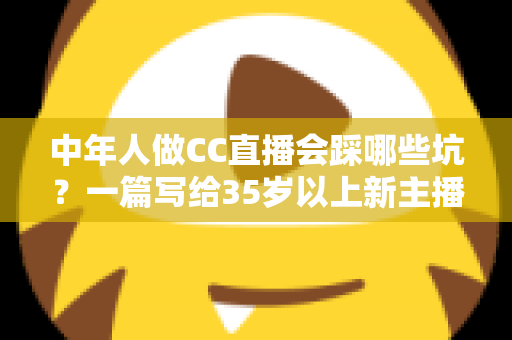 中年人做CC直播会踩哪些坑?一篇写给35岁以上新主播的避坑实战指南 中年人做CC直播会踩哪些坑?一篇写给35岁以上新主播的避坑实战指南