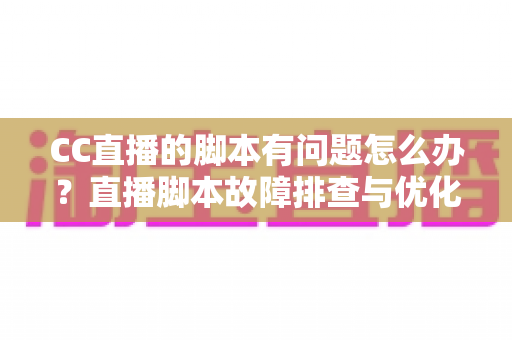 CC直播的脚本有问题怎么办?直播脚本故障排查与优化全流程实用指南 CC直播的脚本有问题怎么办?直播脚本故障排查与优化全流程实用指南