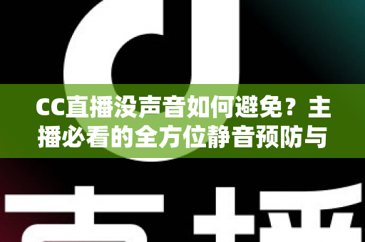 CC直播没声音如何避免？主播必看的全方位静音预防与排查指南