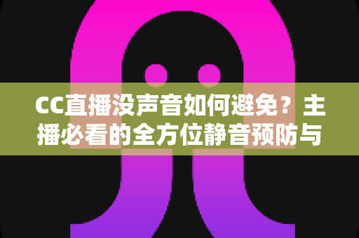 CC直播没声音如何避免？主播必看的全方位静音预防与排查指南