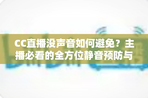 CC直播没声音如何避免？主播必看的全方位静音预防与排查指南