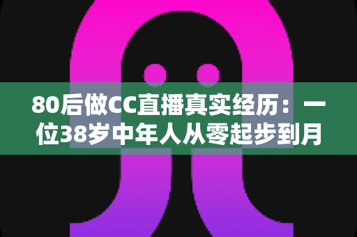 80后做CC直播真实经历:一位38岁中年人从零起步到月入过万的直播之路全记录 80后做CC直播真实经历:一位38岁中年人从零起步到月入过万的直播之路全记录