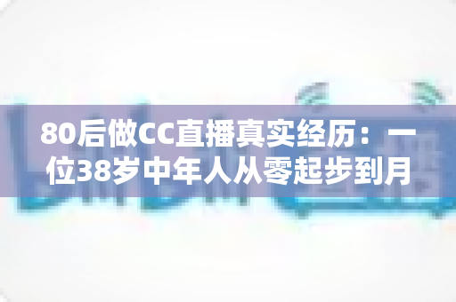 80后做CC直播真实经历:一位38岁中年人从零起步到月入过万的直播之路全记录 80后做CC直播真实经历:一位38岁中年人从零起步到月入过万的直播之路全记录