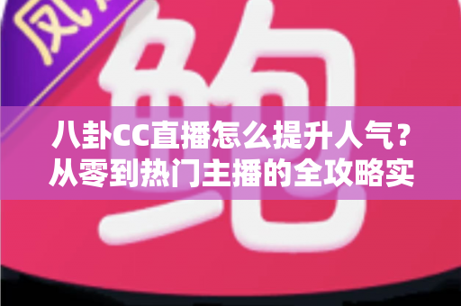 八卦CC直播怎么提升人气？从零到热门主播的全攻略实战指南