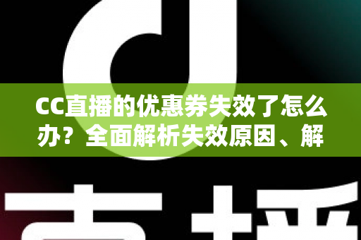 CC直播的优惠券失效了怎么办？全面解析失效原因、解决方法与预防技巧，让你不再错过任何优惠
