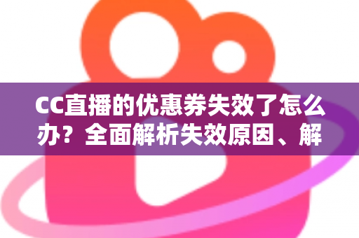 CC直播的优惠券失效了怎么办？全面解析失效原因、解决方法与预防技巧，让你不再错过任何优惠