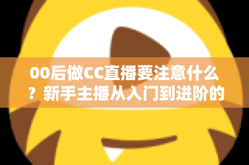 00后做CC直播要注意什么?新手主播从入门到进阶的完整实用指南 00后做CC直播要注意什么?新手主播从入门到进阶的完整实用指南