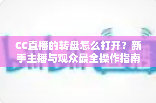 CC直播的转盘怎么打开？新手主播与观众最全操作指南，一步搞定转盘抽奖！