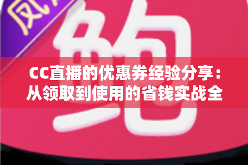 CC直播的优惠券经验分享:从领取到使用的省钱实战全攻略 CC直播的优惠券经验分享:从领取到使用的省钱实战全攻略